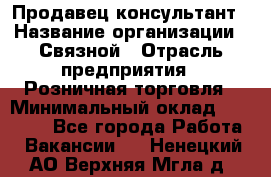 Продавец-консультант › Название организации ­ Связной › Отрасль предприятия ­ Розничная торговля › Минимальный оклад ­ 26 000 - Все города Работа » Вакансии   . Ненецкий АО,Верхняя Мгла д.